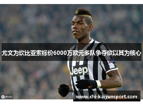 尤文为坎比亚索标价6000万欧元多队争夺欲以其为核心