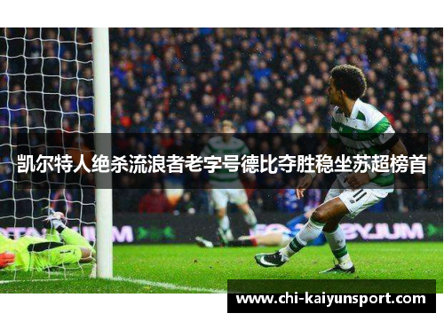 凯尔特人绝杀流浪者老字号德比夺胜稳坐苏超榜首
